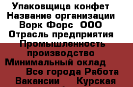 Упаковщица конфет › Название организации ­ Ворк Форс, ООО › Отрасль предприятия ­ Промышленность, производство › Минимальный оклад ­ 30 000 - Все города Работа » Вакансии   . Курская обл.